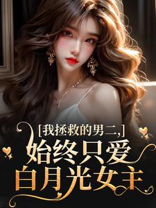 在线寻找我拯救的男二，始终只爱白月光女主小说的无删减版本
