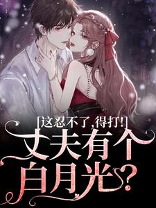 在线寻找丈夫有个白月光？这忍不了，得打！小说的无删减版本