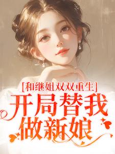和继姐双双重生，开局替我做新娘小说的最新章节在哪里更新？免费追踪阅读