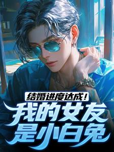 完结版《结婚进度达成！我的女友是小白兔》章节阅读