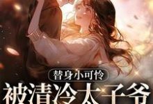完结版《替身小可怜，被清冷太子爷宠上天》章节目录在线阅读-经典文学