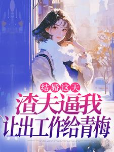 结婚这天，渣夫逼我让出工作给青梅小说，结婚这天，渣夫逼我让出工作给青梅最新章节