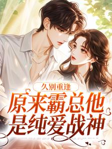 小说《久别重逢：原来霸总他是纯爱战神》章节阅读