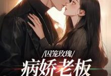 已完结小说《囚笼玫瑰：病娇老板是个偏执狂》章节在线阅读-经典文学