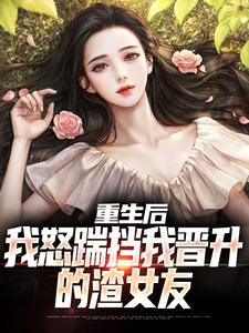 《重生后，我怒踹挡我晋升的渣女友》小说章节在线试读，《重生后，我怒踹挡我晋升的渣女友》最新章节目录