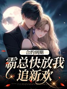 已完结小说《合约到期，霸总快放我追新欢》章节在线阅读