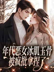 年代恶女冰肌玉骨，被疯批拿捏了小说全文哪里可以免费看？