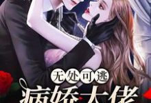 已完结小说《无处可逃：病娇大佬爱上我》章节在线阅读-经典文学