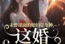 未曾谋面的媳妇是女神,这婚不离了小说最新章节在哪里可以读到?-经典文学