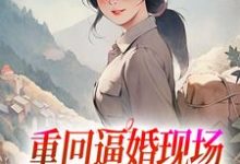 重回逼婚现场,我只把你当我哥小说,重回逼婚现场,我只把你当我哥免费阅读-经典文学