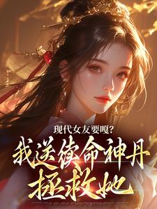 现代女友要嘎？我送续命神丹拯救她这本小说怎么样？免费在线阅读试试