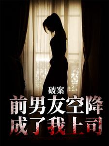 完结版《破案：前男友空降成了我上司》免费阅读