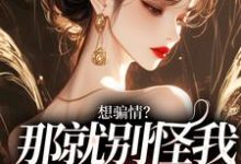 想骗情？那就别怪我开虐了这本小说完结了吗？免费查看最新章节-经典文学