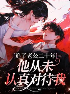 已完结小说《追了老公二十年，他从未认真对待我》最新章节