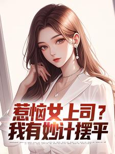 已完结小说《惹恼女上司？我有妙计摆平》最新章节