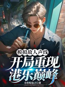 在线寻找模拟故人声线，开局重现港乐巅峰小说的无删减版本